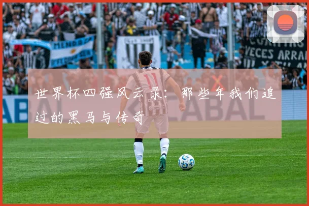 世界杯四强风云录：那些年我们追过的黑马与传奇