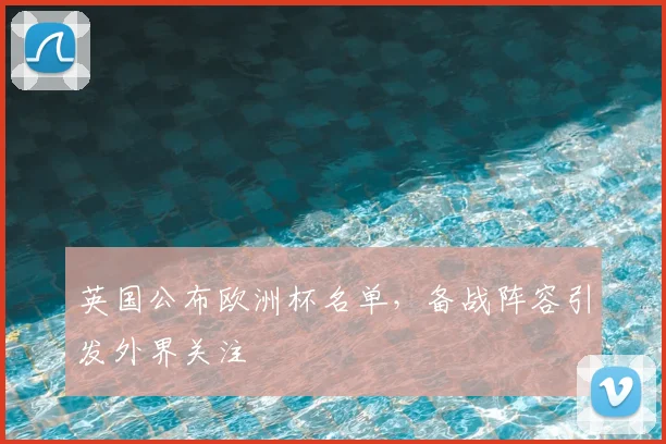 英国公布欧洲杯名单,备战阵容引发外界关注