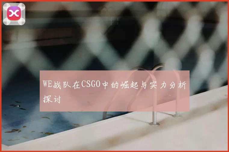 WE战队在CSGO中的崛起与实力分析探讨