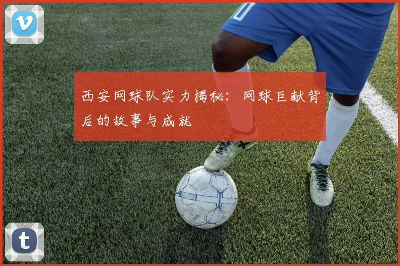 西安网球队实力揭秘:网球巨献背后的故事与成就