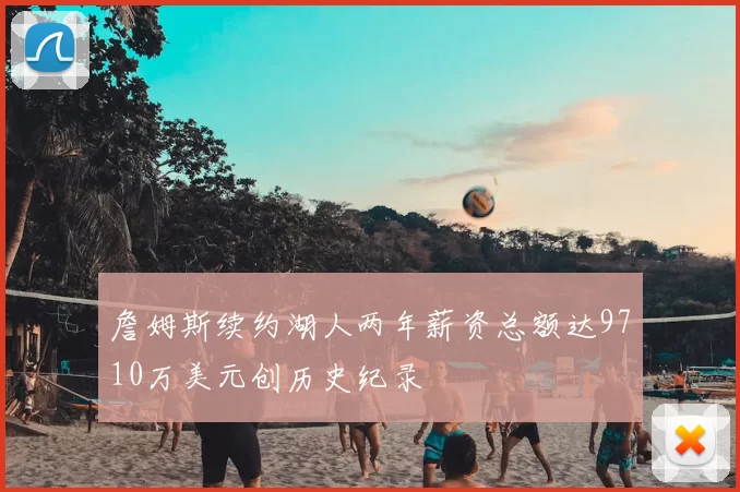 詹姆斯续约湖人两年薪资总额达9710万美元创历史纪录