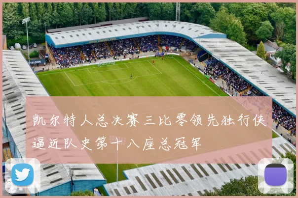 凯尔特人总决赛三比零领先独行侠逼近队史第十八座总冠军
