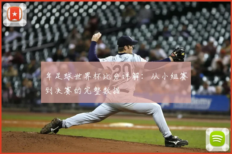 年足球世界杯比分详解:从小组赛到决赛的完整数据