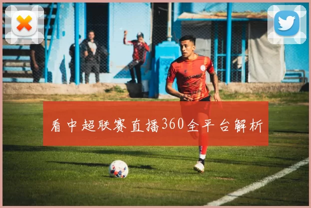看中超联赛直播360全平台解析