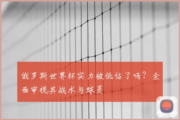 俄罗斯世界杯实力被低估了吗?全面审视其战术与球员