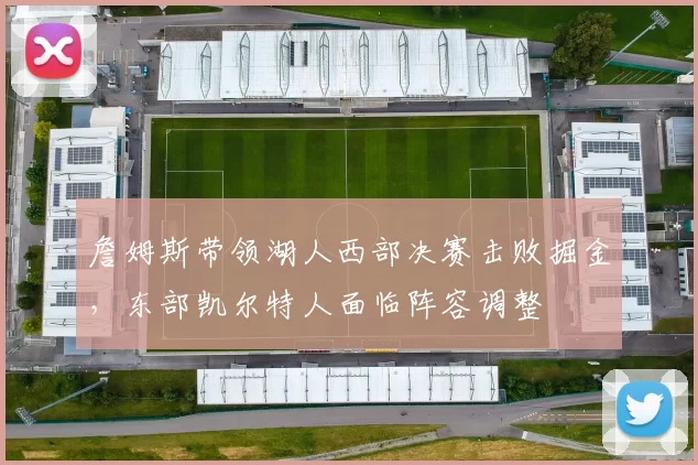 詹姆斯带领湖人西部决赛击败掘金，东部凯尔特人面临阵容调整