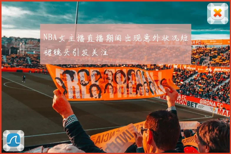 NBA女主播直播期间出现意外状况短裙镜头引发关注