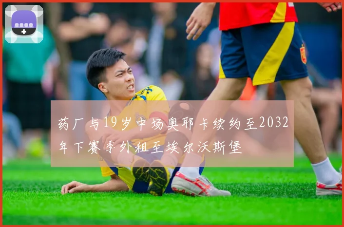 药厂与19岁中场奥耶卡续约至2032年下赛季外租至埃尔沃斯堡