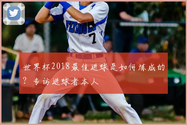 世界杯2018最佳进球是如何炼成的?专访进球者本人