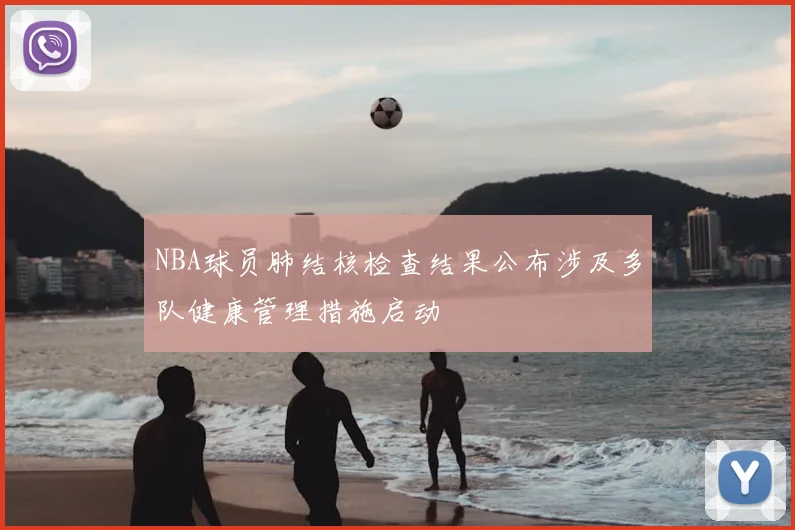 NBA球员肺结核检查结果公布涉及多队健康管理措施启动