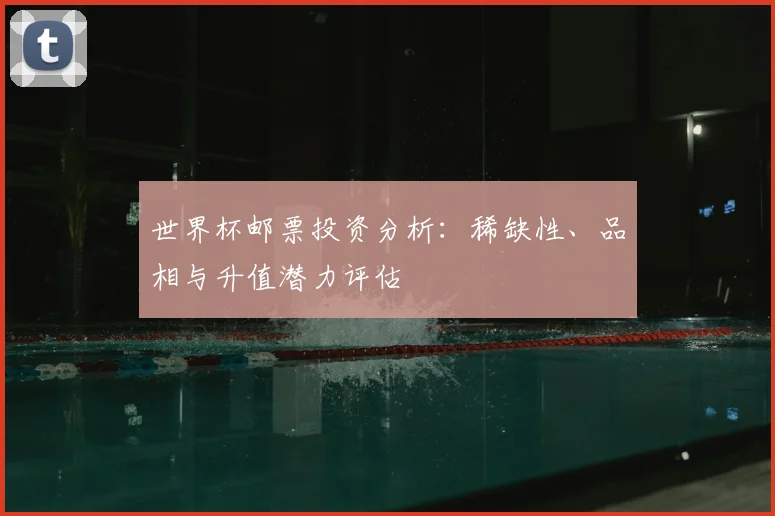 世界杯邮票投资分析:稀缺性、品相与升值潜力评估