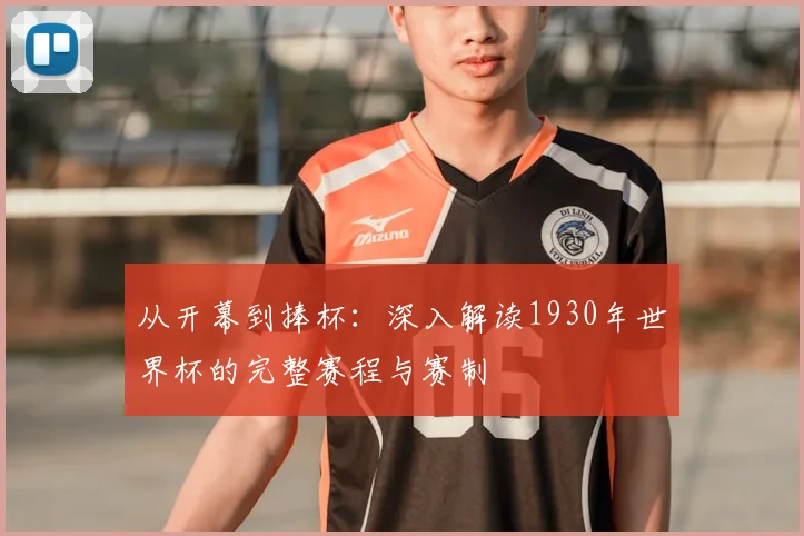 从开幕到捧杯:深入解读1930年世界杯的完整赛程与赛制
