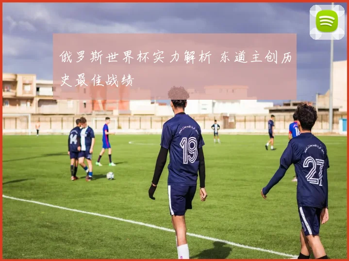 俄罗斯世界杯实力解析 东道主创历史最佳战绩