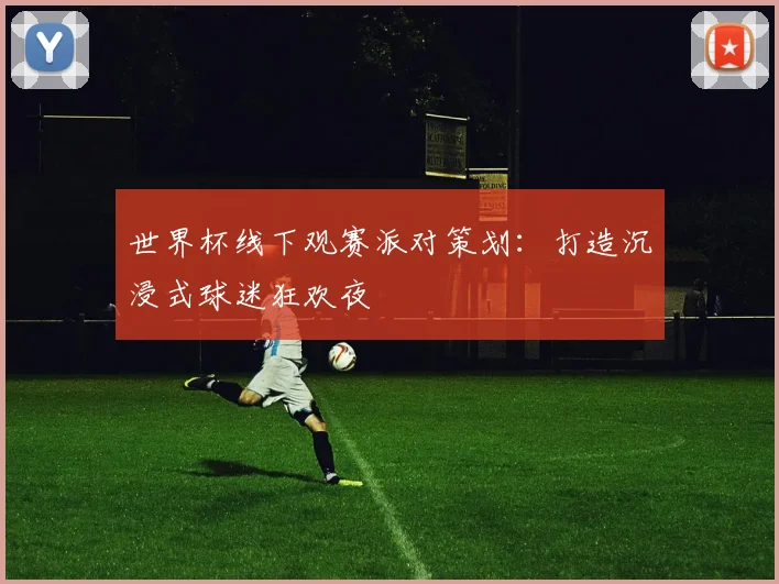 世界杯线下观赛派对策划:打造沉浸式球迷狂欢夜