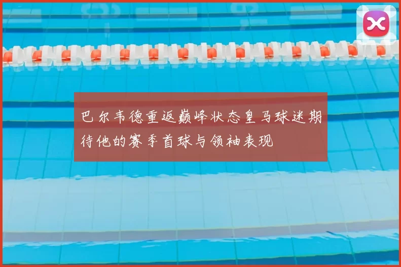 巴尔韦德重返巅峰状态皇马球迷期待他的赛季首球与领袖表现