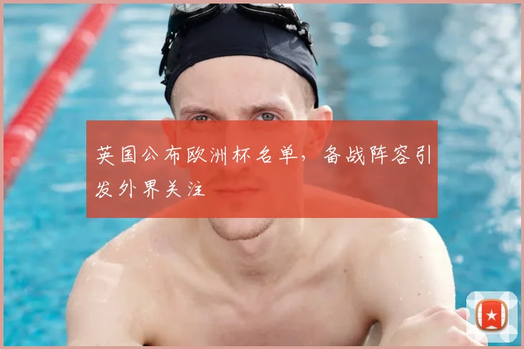 英国公布欧洲杯名单,备战阵容引发外界关注