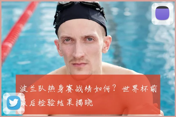 波兰队热身赛战绩如何?世界杯前最后检验结果揭晓