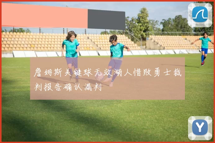 詹姆斯关键球无效湖人惜败勇士裁判报告确认漏判