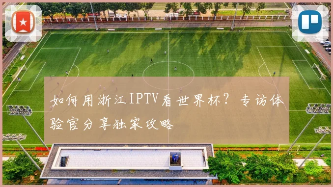 如何用浙江IPTV看世界杯?专访体验官分享独家攻略