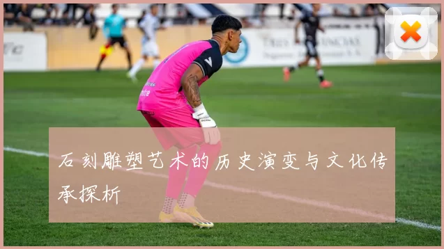 石刻雕塑艺术的历史演变与文化传承探析