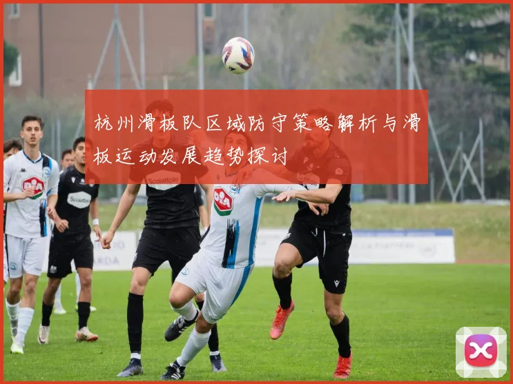 杭州滑板队区域防守策略解析与滑板运动发展趋势探讨