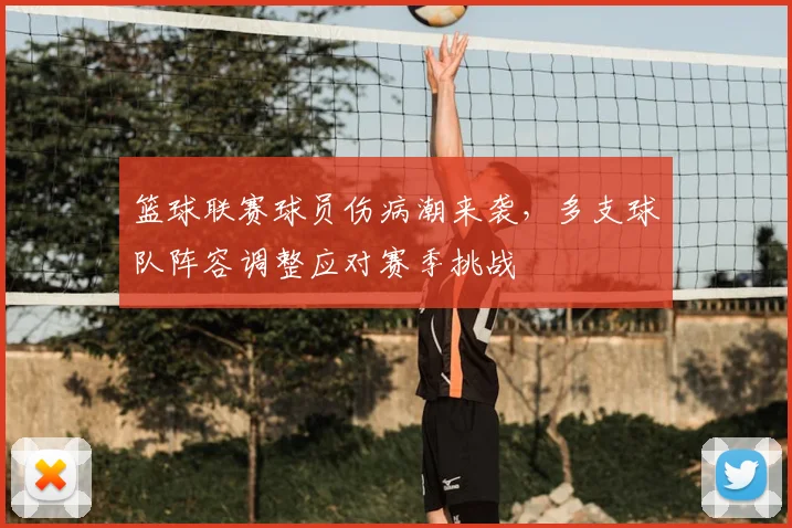 篮球联赛球员伤病潮来袭,多支球队阵容调整应对赛季挑战