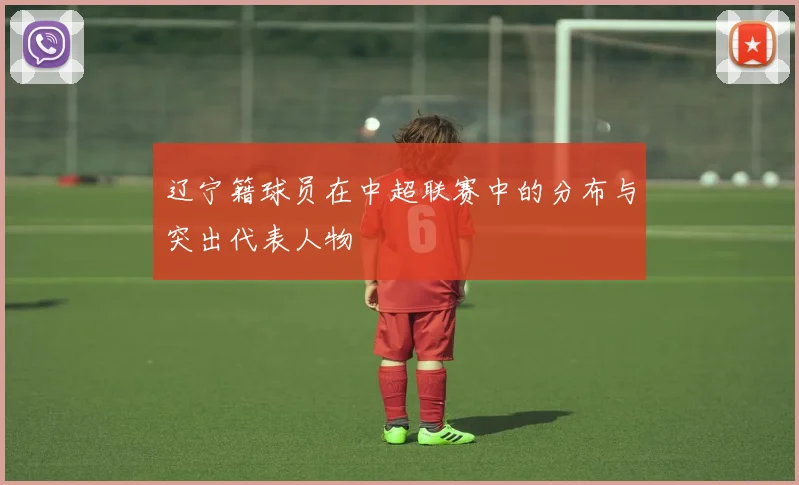 辽宁籍球员在中超联赛中的分布与突出代表人物