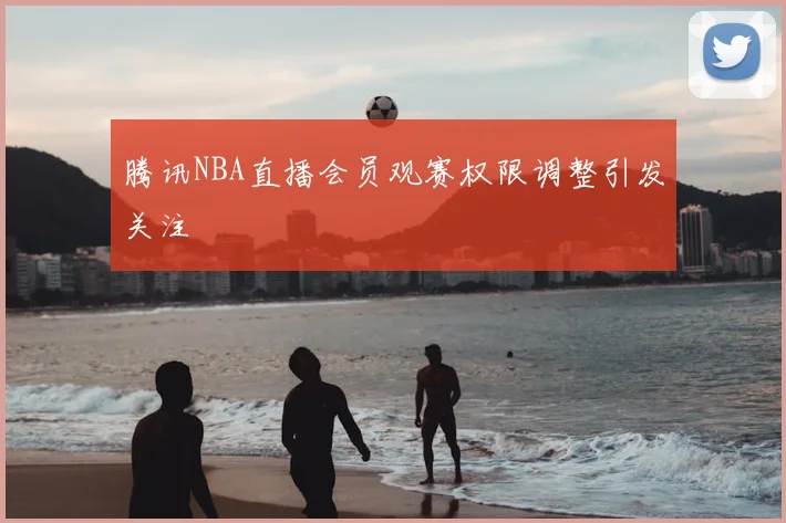 腾讯NBA直播会员观赛权限调整引发关注