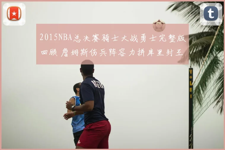 2015NBA总决赛骑士大战勇士完整版回顾 詹姆斯伤兵阵容力拼库里封王