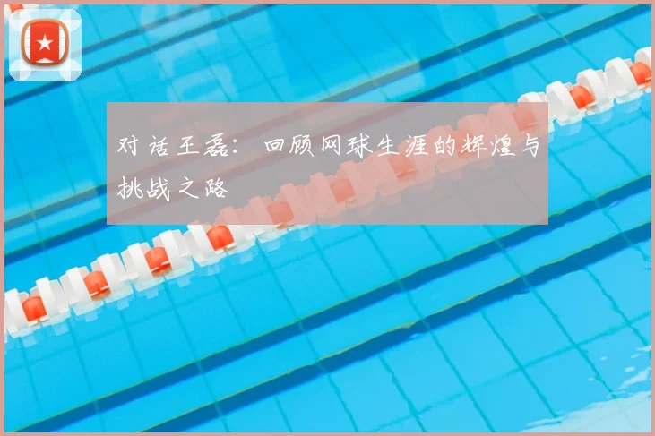 对话王磊：回顾网球生涯的辉煌与挑战之路