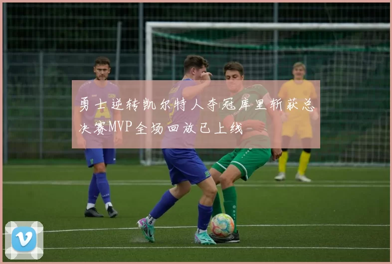 勇士逆转凯尔特人夺冠库里斩获总决赛MVP全场回放已上线