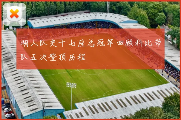 湖人队史十七座总冠军回顾科比带队五次登顶历程