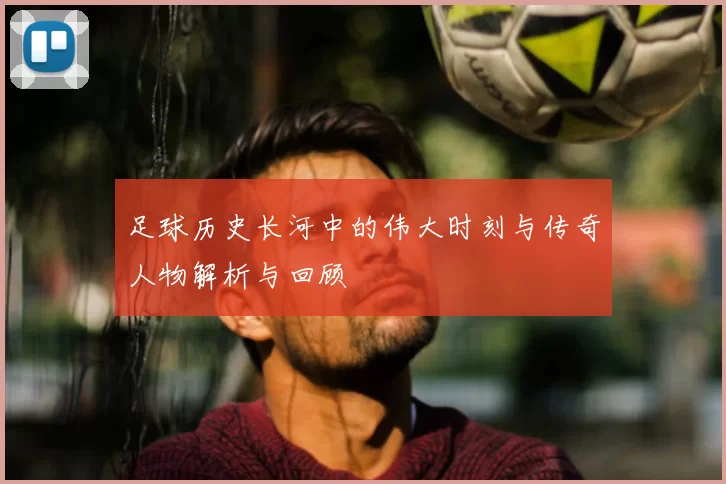 足球历史长河中的伟大时刻与传奇人物解析与回顾