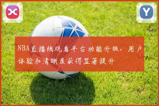 NBA直播线观看平台功能升级，用户体验和清晰度获得显著提升
