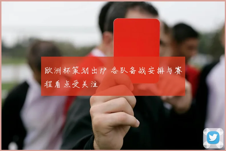 欧洲杯策划出炉 各队备战安排与赛程看点受关注