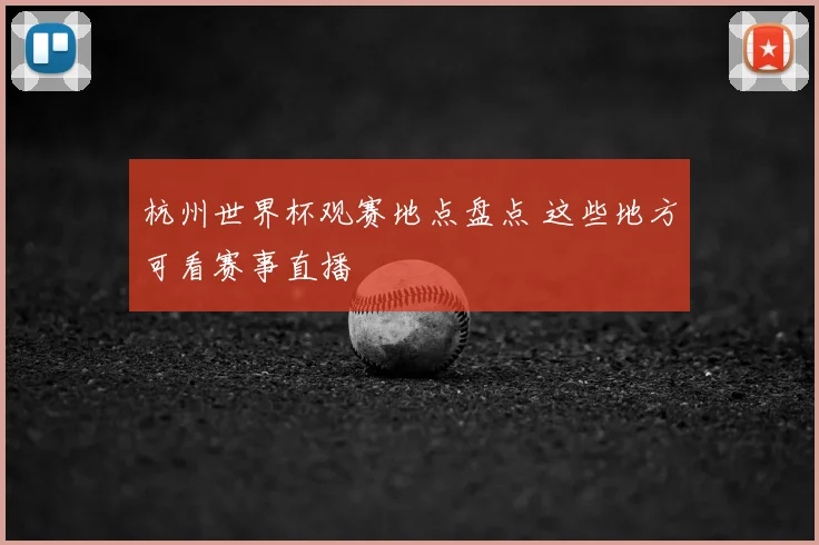 杭州世界杯观赛地点盘点 这些地方可看赛事直播