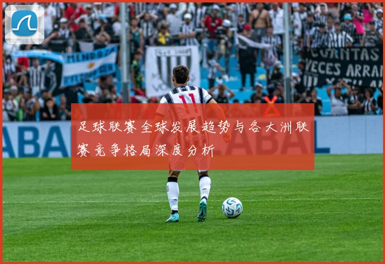 足球联赛全球发展趋势与各大洲联赛竞争格局深度分析