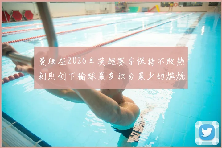 曼联在2026年英超赛季保持不败热刺则创下输球最多积分最少的尴尬纪录