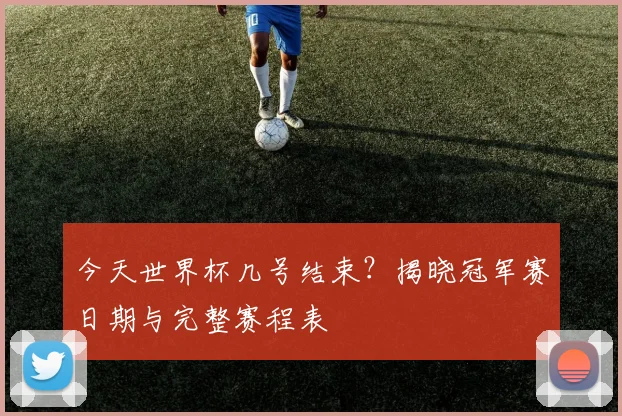 今天世界杯几号结束?揭晓冠军赛日期与完整赛程表