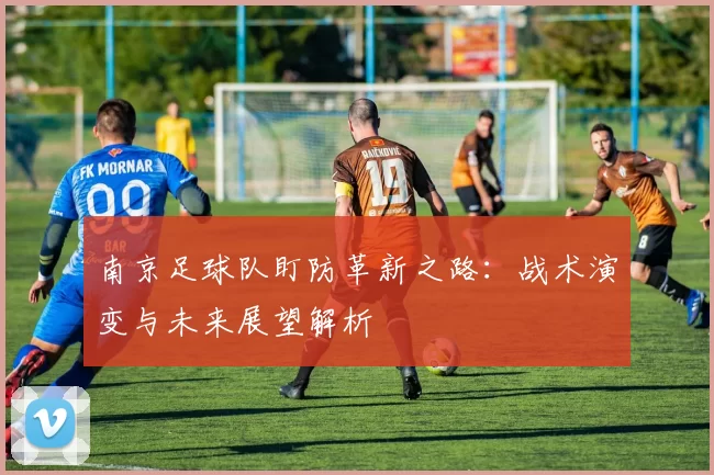 南京足球队盯防革新之路：战术演变与未来展望解析