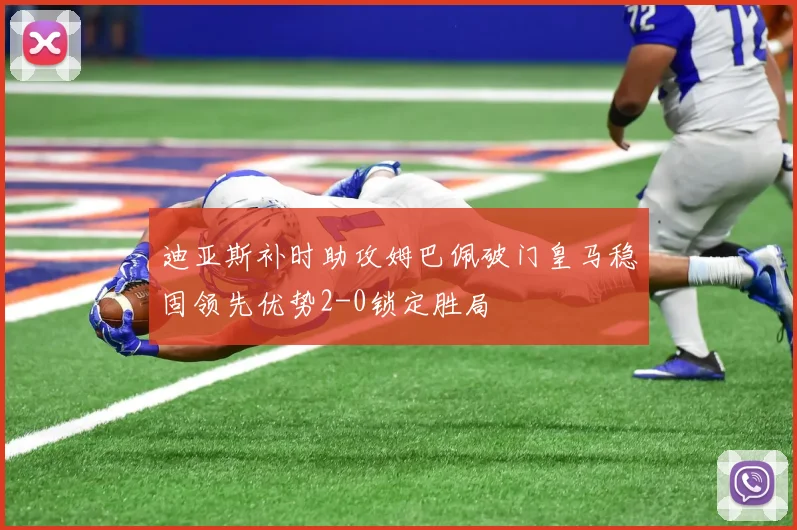 迪亚斯补时助攻姆巴佩破门皇马稳固领先优势2-0锁定胜局
