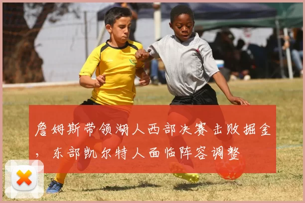 詹姆斯带领湖人西部决赛击败掘金，东部凯尔特人面临阵容调整