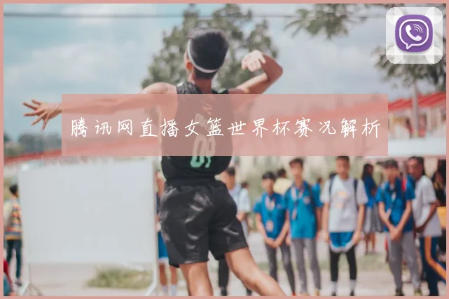 腾讯网直播女篮世界杯赛况解析