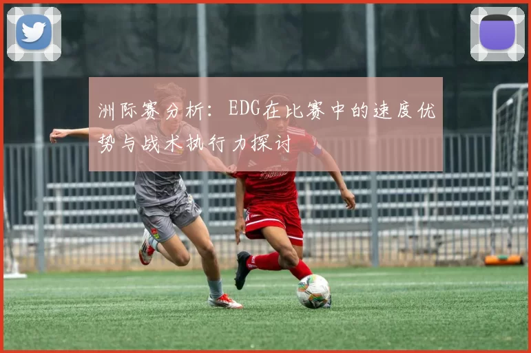 洲际赛分析：EDG在比赛中的速度优势与战术执行力探讨