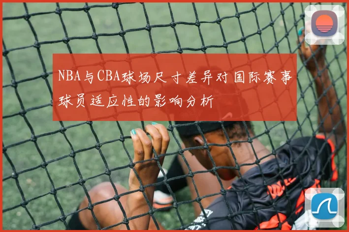 NBA与CBA球场尺寸差异对国际赛事球员适应性的影响分析