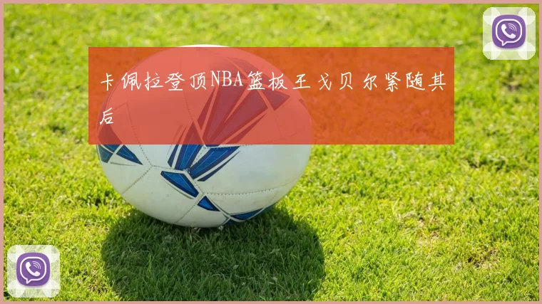 卡佩拉登顶NBA篮板王戈贝尔紧随其后