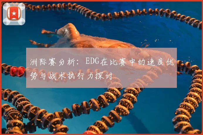 洲际赛分析：EDG在比赛中的速度优势与战术执行力探讨