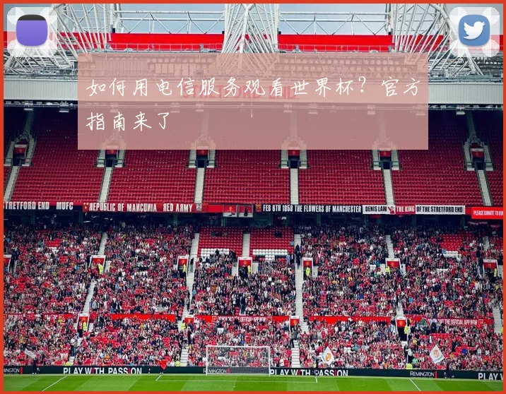 如何用电信服务观看世界杯?官方指南来了