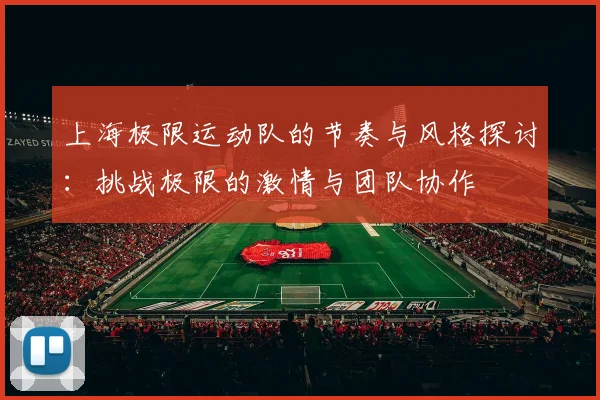 上海极限运动队的节奏与风格探讨:挑战极限的激情与团队协作