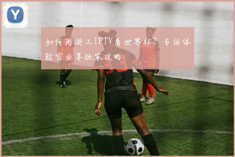 如何用浙江IPTV看世界杯?专访体验官分享独家攻略